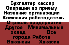 Бухгалтер-кассир. Операции по приему › Название организации ­ Компания-работодатель › Отрасль предприятия ­ Другое › Минимальный оклад ­ 23 000 - Все города Работа » Вакансии   . Хакасия респ.